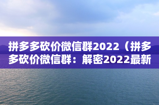 拼多多砍价微信群2022（拼多多砍价微信群：解密2022最新玩法）