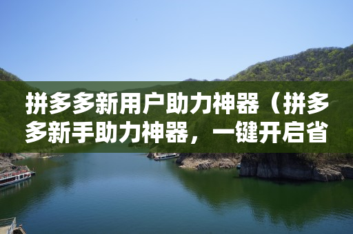 拼多多新用户助力神器（拼多多新手助力神器，一键开启省钱新世界）