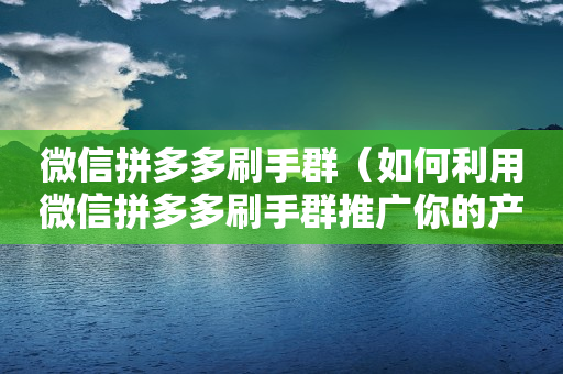 微信拼多多刷手群（如何利用微信拼多多刷手群推广你的产品？）